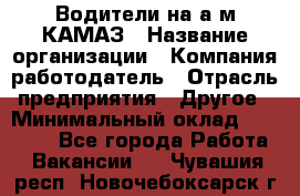 Водители на а/м КАМАЗ › Название организации ­ Компания-работодатель › Отрасль предприятия ­ Другое › Минимальный оклад ­ 50 000 - Все города Работа » Вакансии   . Чувашия респ.,Новочебоксарск г.